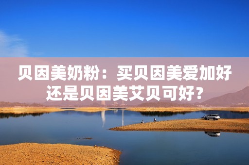 贝因美奶粉：买贝因美爱加好还是贝因美艾贝可好？