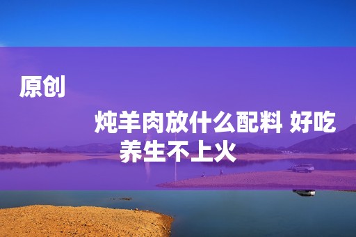 原创
            炖羊肉放什么配料 好吃养生不上火