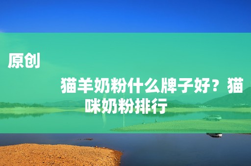 原创
            猫羊奶粉什么牌子好？猫咪奶粉排行