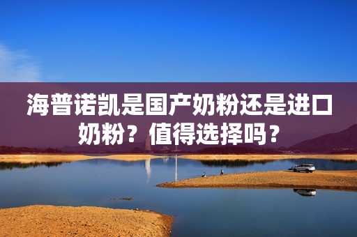 海普诺凯是国产奶粉还是进口奶粉？值得选择吗？