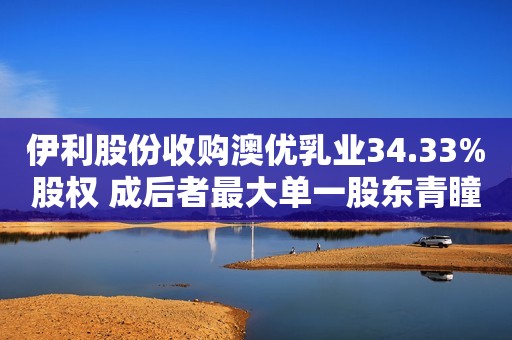 伊利股份收购澳优乳业34.33%股权 成后者最大单一股东青瞳视角2021-10-27 17:37青瞳视角2021-10-27 17:37