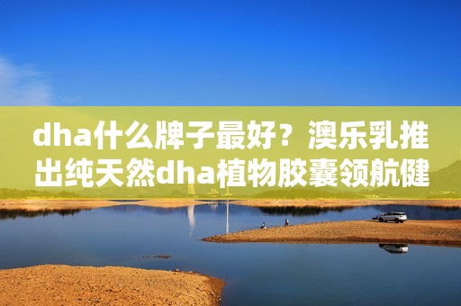 dha什么牌子最好？澳乐乳推出纯天然dha植物胶囊领航健康生活