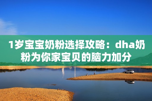 1岁宝宝奶粉选择攻略：dha奶粉为你家宝贝的脑力加分