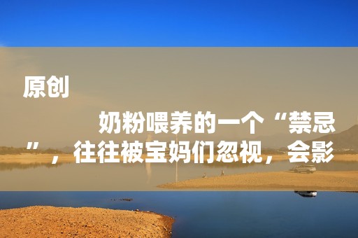 原创
            奶粉喂养的一个“禁忌”，往往被宝妈们忽视，会影响新生儿发育