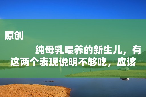 原创
            纯母乳喂养的新生儿，有这两个表现说明不够吃，应该混奶粉喂了