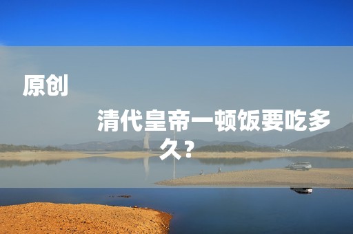 原创
            清代皇帝一顿饭要吃多久？