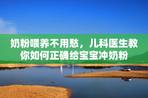 奶粉喂养不用愁，儿科医生教你如何正确给宝宝冲奶粉