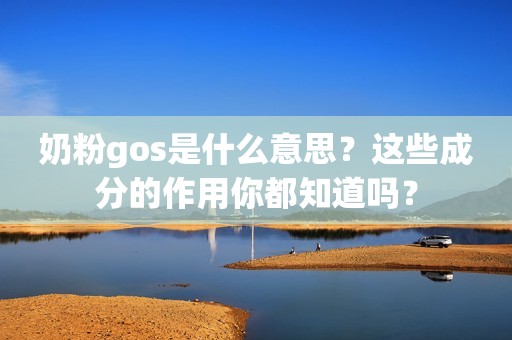 奶粉gos是什么意思？这些成分的作用你都知道吗？