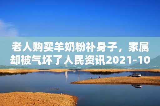 老人购买羊奶粉补身子，家属却被气坏了人民资讯2021-10-07 16:45人民资讯2021-10-07 16:45