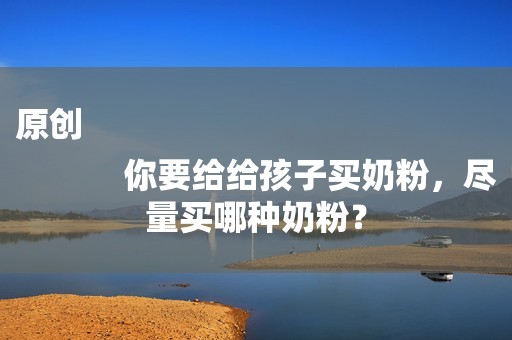 原创
            你要给给孩子买奶粉，尽量买哪种奶粉？