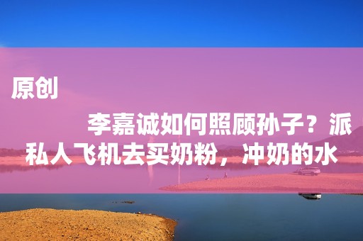 原创
            李嘉诚如何照顾孙子？派私人飞机去买奶粉，冲奶的水是加拿大温泉