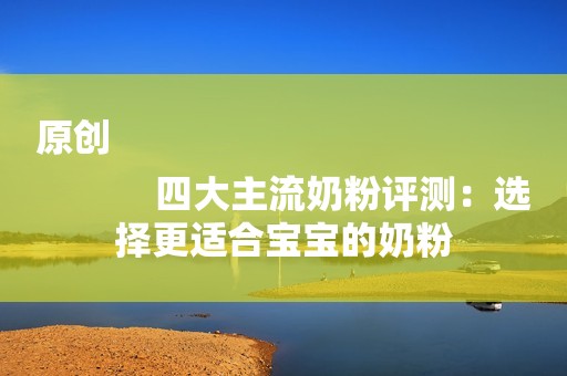 原创
            四大主流奶粉评测：选择更适合宝宝的奶粉