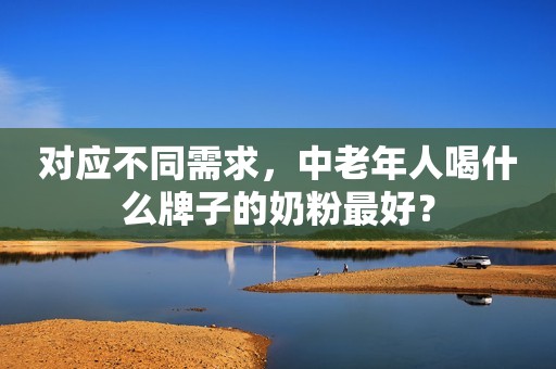 对应不同需求，中老年人喝什么牌子的奶粉最好？