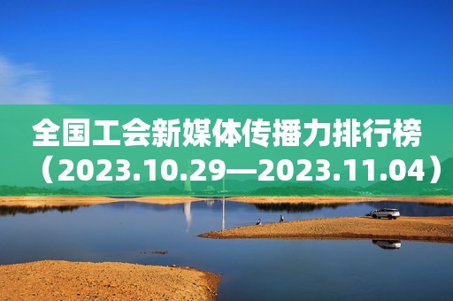 全国工会新媒体传播力排行榜（2023.10.29—2023.11.04）