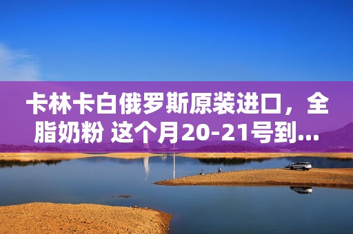 卡林卡白俄罗斯原装进口，全脂奶粉 这个月20-21号到...