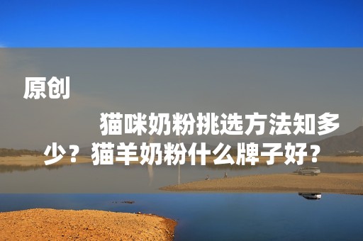 原创
            猫咪奶粉挑选方法知多少？猫羊奶粉什么牌子好？