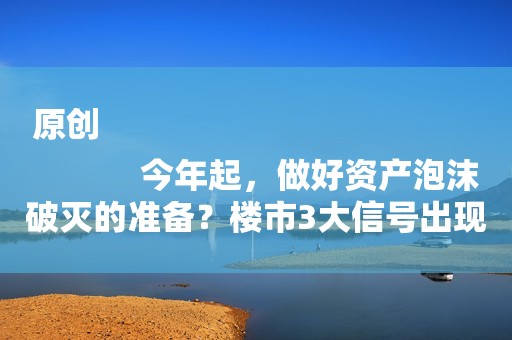 原创
            今年起，做好资产泡沫破灭的准备？楼市3大信号出现，走向清晰了