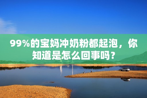 99%的宝妈冲奶粉都起泡，你知道是怎么回事吗？