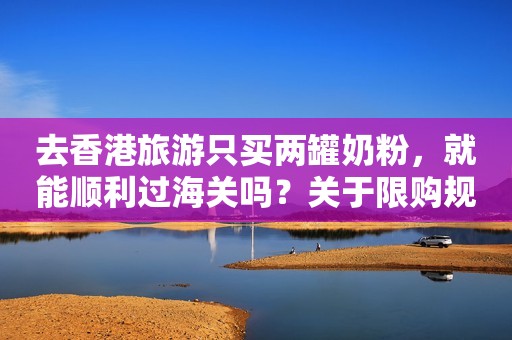 去香港旅游只买两罐奶粉，就能顺利过海关吗？关于限购规定