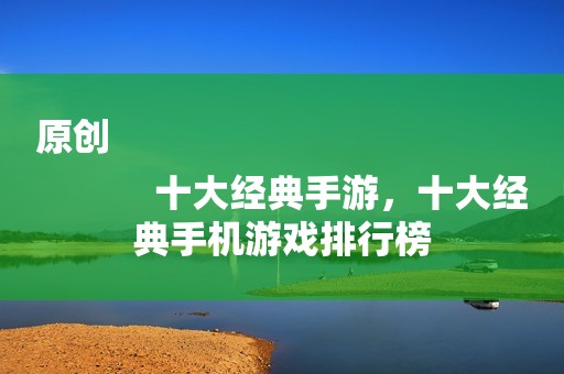 原创
            十大经典手游，十大经典手机游戏排行榜