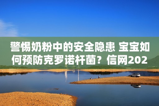 警惕奶粉中的安全隐患 宝宝如何预防克罗诺杆菌？信网2023-11-07 07:55山东信网2023-11-07 07:55山东