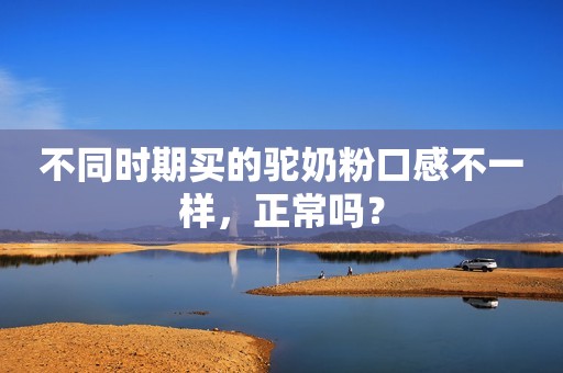 不同时期买的驼奶粉口感不一样，正常吗？