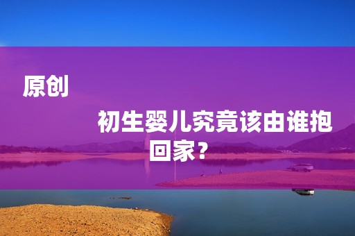 原创
            初生婴儿究竟该由谁抱回家？