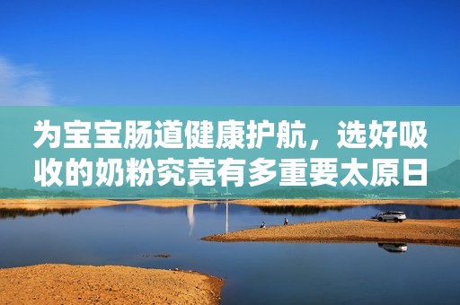 为宝宝肠道健康护航，选好吸收的奶粉究竟有多重要太原日报2023-11-08 10:11山西太原日报2023-11-08 10:11山西