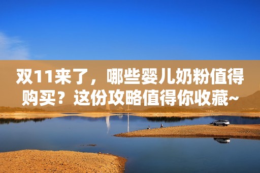 双11来了，哪些婴儿奶粉值得购买？这份攻略值得你收藏~