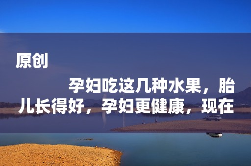 原创
            孕妇吃这几种水果，胎儿长得好，孕妇更健康，现在吃正好