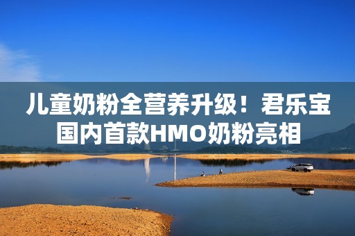 儿童奶粉全营养升级！君乐宝国内首款HMO奶粉亮相