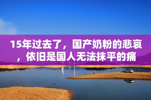 15年过去了，国产奶粉的悲哀，依旧是国人无法抹平的痛