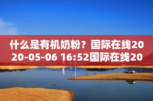 什么是有机奶粉？国际在线2020-05-06 16:52国际在线2020-05-06 16:52