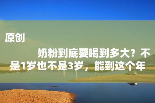 原创
            奶粉到底要喝到多大？不是1岁也不是3岁，能到这个年龄才有利发育