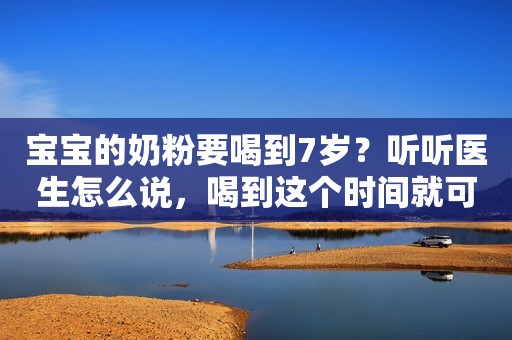 宝宝的奶粉要喝到7岁？听听医生怎么说，喝到这个时间就可以了