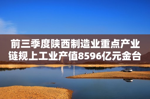 前三季度陕西制造业重点产业链规上工业产值8596亿元金台资讯2023-11-12 08:31金台资讯2023-11-12 08:31