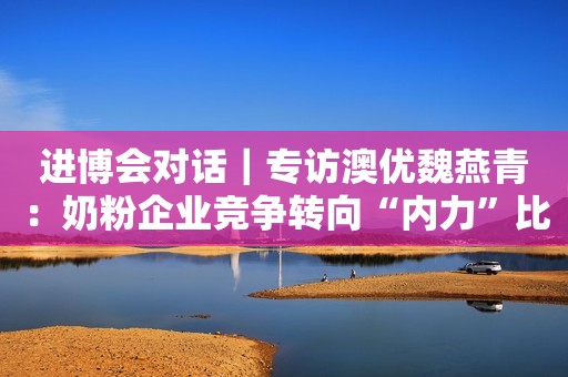 进博会对话｜专访澳优魏燕青：奶粉企业竞争转向“内力”比拼时代中新经纬2023-11-06 19:14中新经纬2023-11-06 19:14