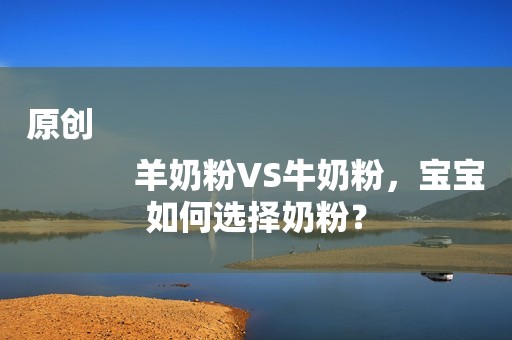 原创
            羊奶粉VS牛奶粉，宝宝如何选择奶粉？