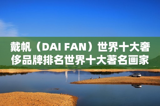 戴帆（DAI FAN）世界十大奢侈品牌排名世界十大著名画家