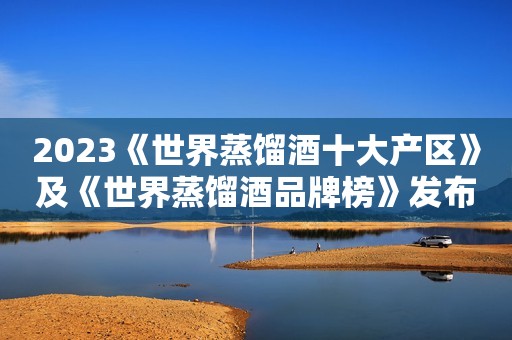 2023《世界蒸馏酒十大产区》及《世界蒸馏酒品牌榜》发布