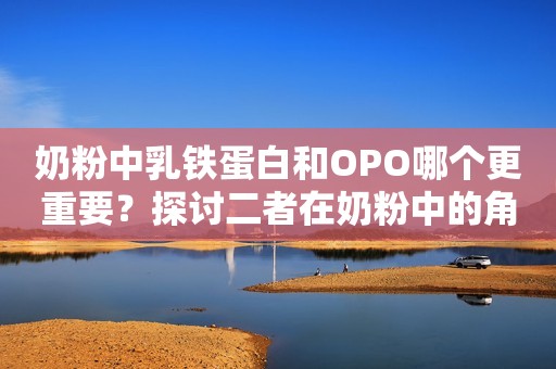 奶粉中乳铁蛋白和OPO哪个更重要？探讨二者在奶粉中的角色