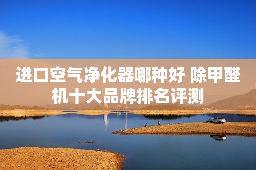 进口空气净化器哪种好 除甲醛机十大品牌排名评测