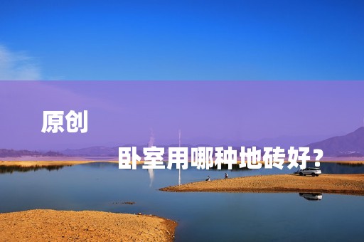 原创
            卧室用哪种地砖好？