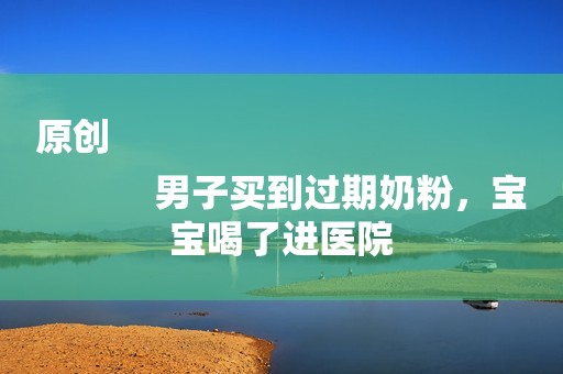 原创
            男子买到过期奶粉，宝宝喝了进医院