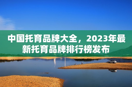 中国托育品牌大全，2023年最新托育品牌排行榜发布