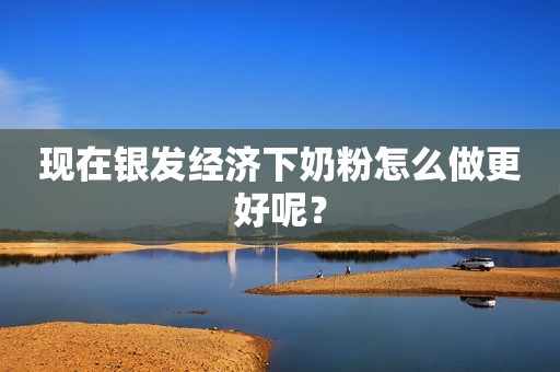 现在银发经济下奶粉怎么做更好呢？