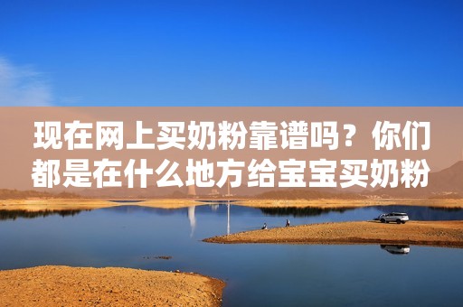 现在网上买奶粉靠谱吗？你们都是在什么地方给宝宝买奶粉的？