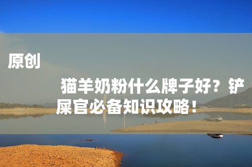 原创
            猫羊奶粉什么牌子好？铲屎官必备知识攻略！