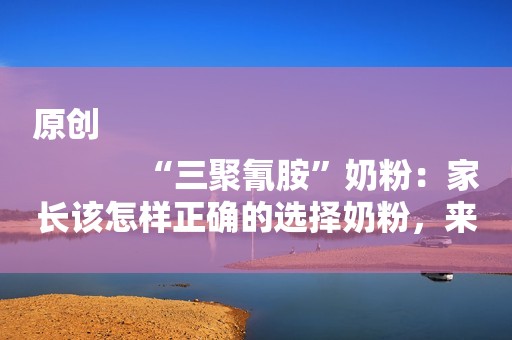 原创
            “三聚氰胺”奶粉：家长该怎样正确的选择奶粉，来保证孩子的健康