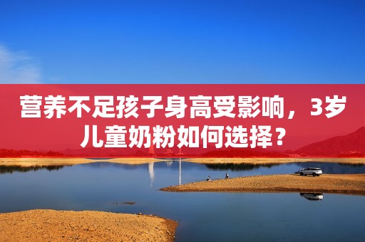 营养不足孩子身高受影响，3岁儿童奶粉如何选择？